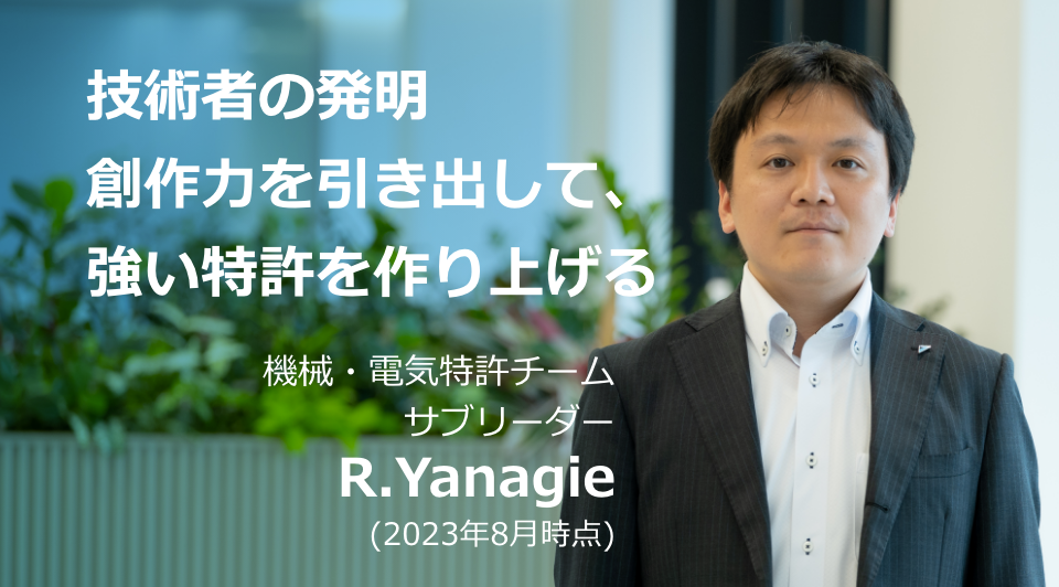 技術者の発明創作力を引き出して、強い特許を作り上げる 機械・電気特許チーム サブリーダー R.Yanagie (2023年8月時点)